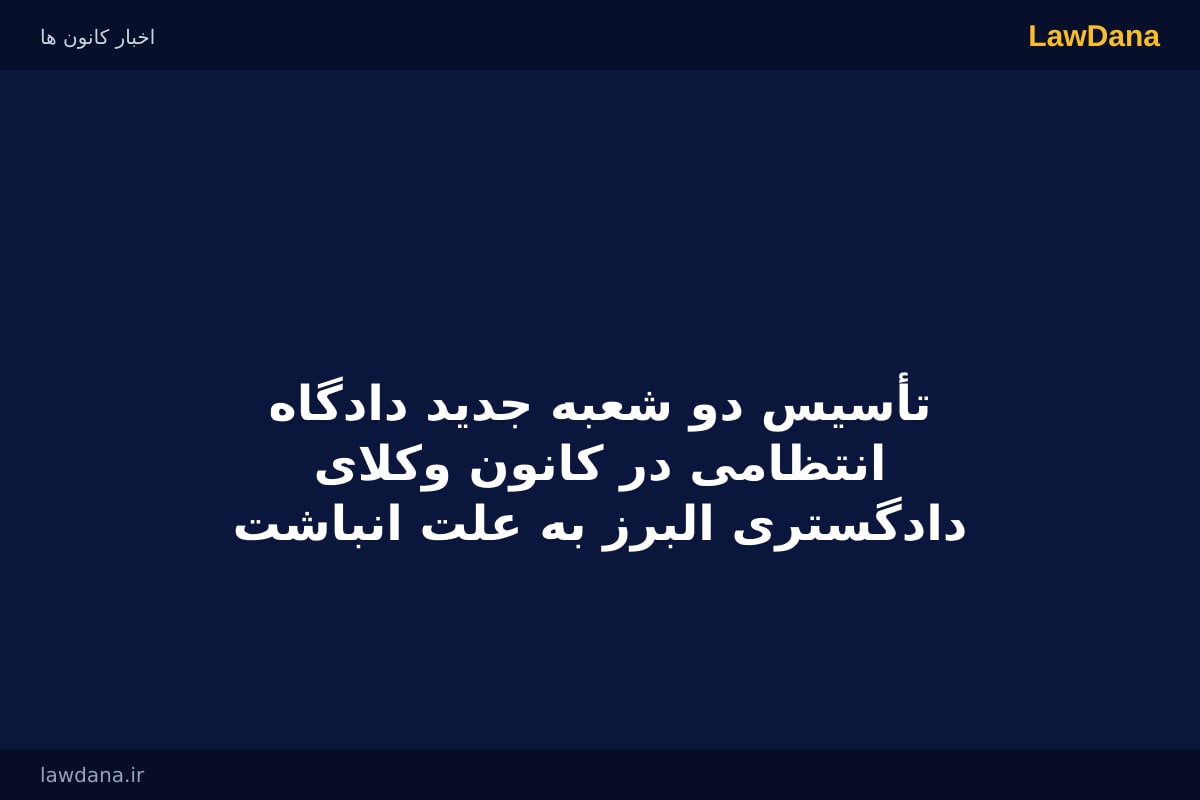 تأسیس دو شعبه جدید دادگاه انتظامی در کانون وکلای دادگستری البرز به علت  انباشت حدود هزار پرونده انتظامی در دوره هیات مدیره سابق