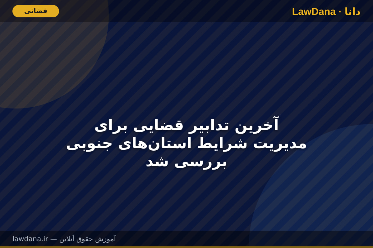آخرین تدابیر قضایی برای مدیریت شرایط استانهای جنوبی بررسی شد