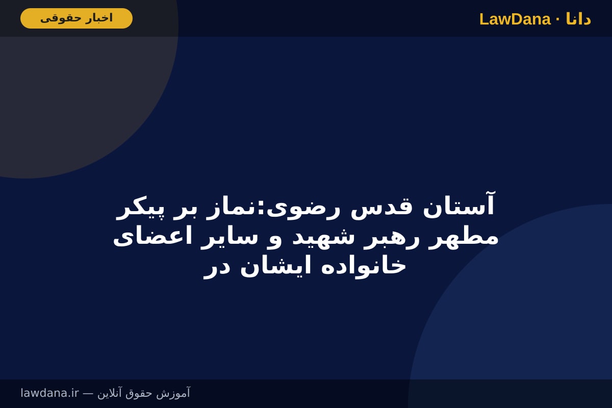 آستان قدس رضوی:نماز بر پیکر مطهر رهبر شهید و سایر اعضای خانواده ایشان در حرم مطهر رضوی اقامه می‌شود