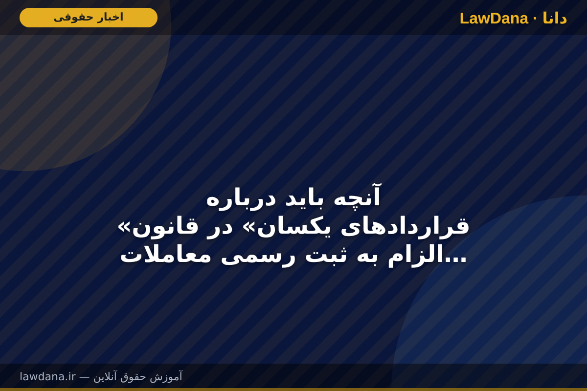 آنچه باید درباره «قرارداد‌های یکسان» در قانون الزام به ثبت رسمی معاملات اموال غیرمنقول بدانید