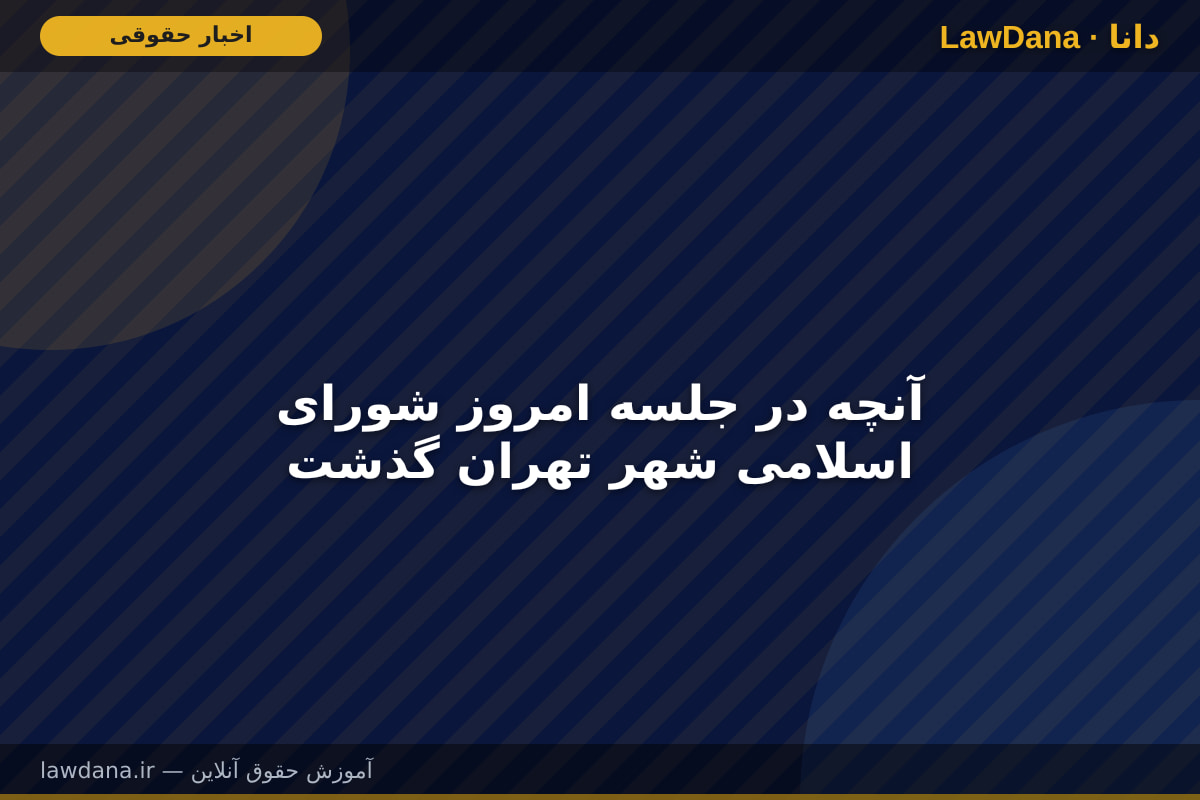 آنچه در جلسه امروز شورای اسلامی شهر تهران گذشت