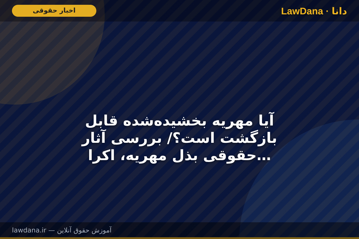 آیا مهریه بخشیده‌شده قابل بازگشت است؟/ بررسی آثار حقوقی بذل مهریه، اکراه و طلاق
