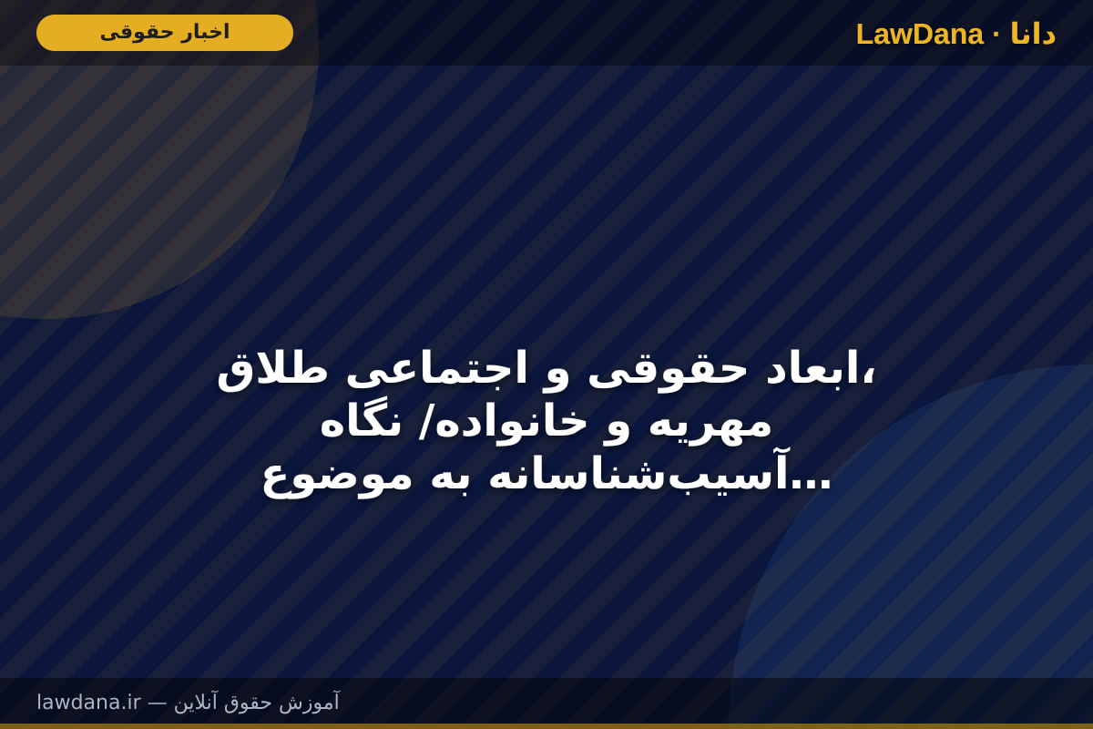 ابعاد حقوقی و اجتماعی طلاق، مهریه و خانواده/ نگاه آسیب‌شناسانه به موضوعات حقوق خانواده لازمه توجه قانونگذار است