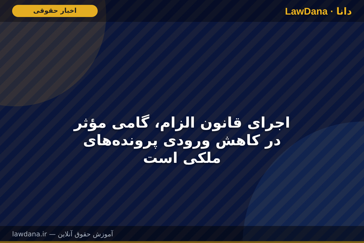 اجرای قانون الزام، گامی مؤثر در کاهش ورودی پرونده‌های ملکی است