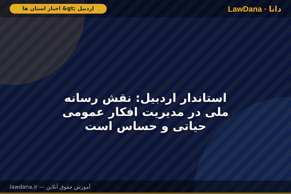 استاندار اردبیل: نقش رسانه ملی در مدیریت افکار عمومی حیاتی و حساس است