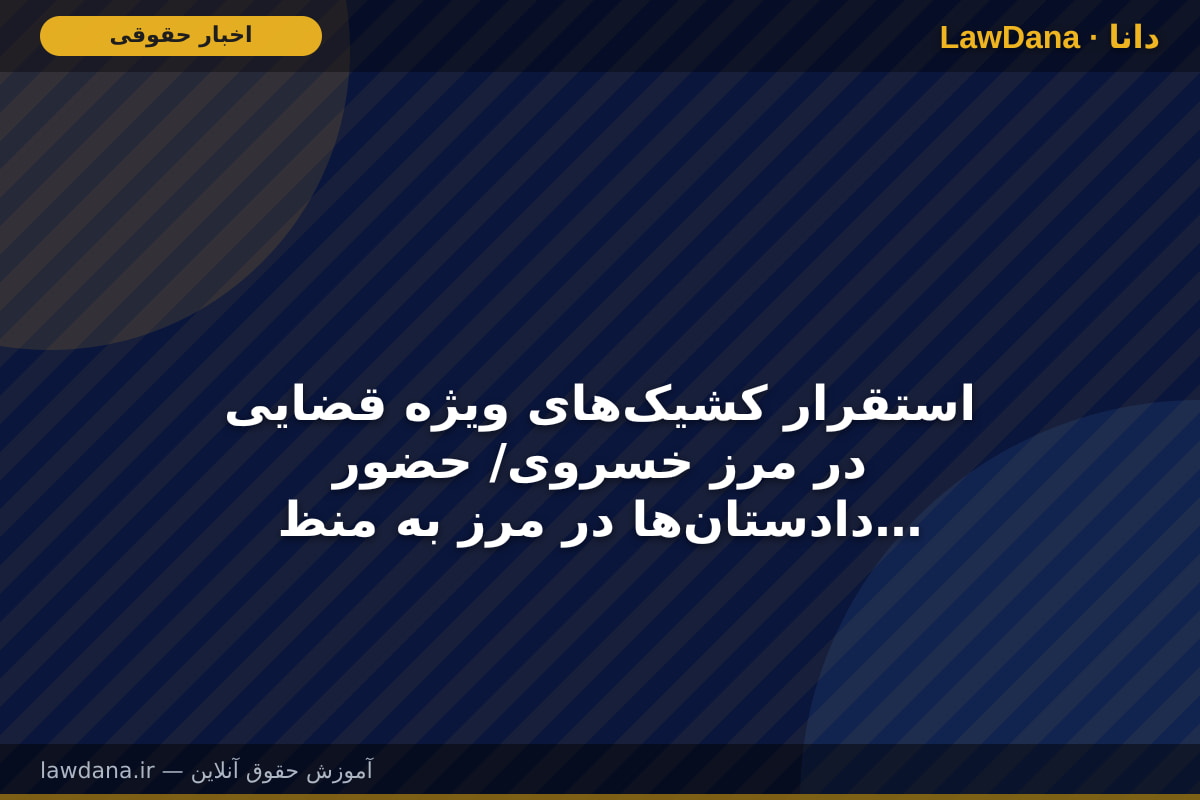 استقرار کشیک‌های ویژه قضایی در مرز خسروی/ حضور دادستان‌ها در مرز به منظور برخورد قاطع با قاچاقچیان و اخلالگران امنیت زائران