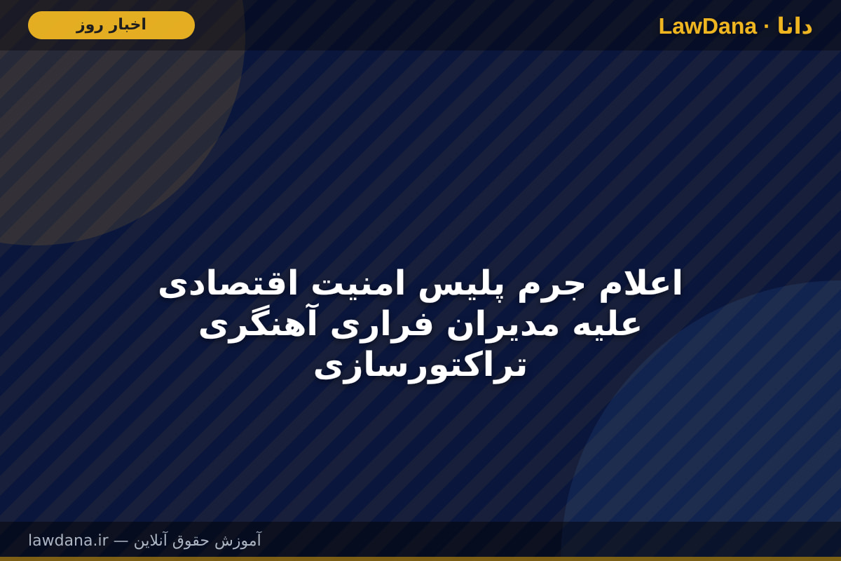 اعلام جرم پلیس امنیت اقتصادی علیه مدیران فراری آهنگری تراکتورسازی