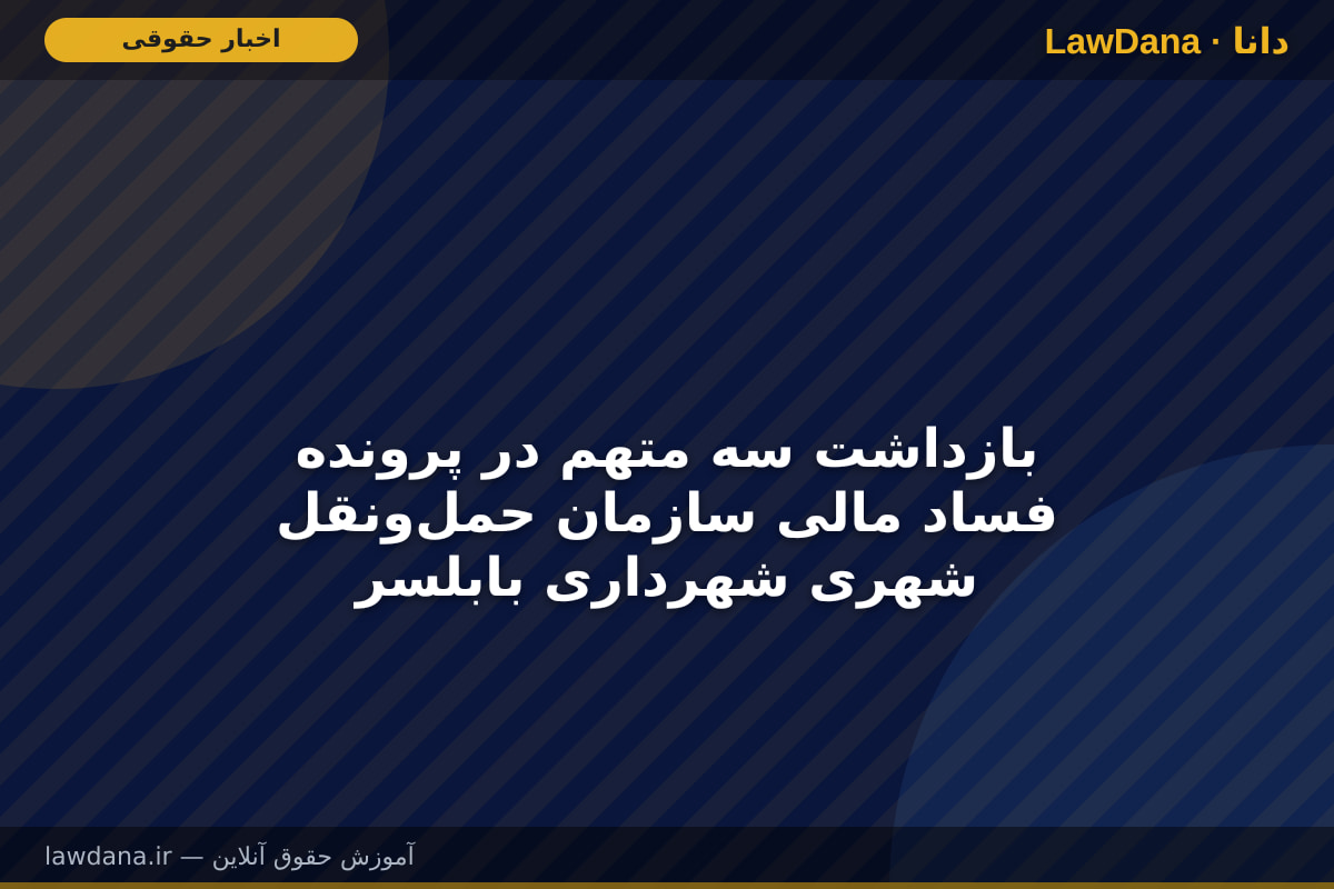 بازداشت سه متهم در پرونده فساد مالی سازمان حمل‌ونقل شهری شهرداری بابلسر