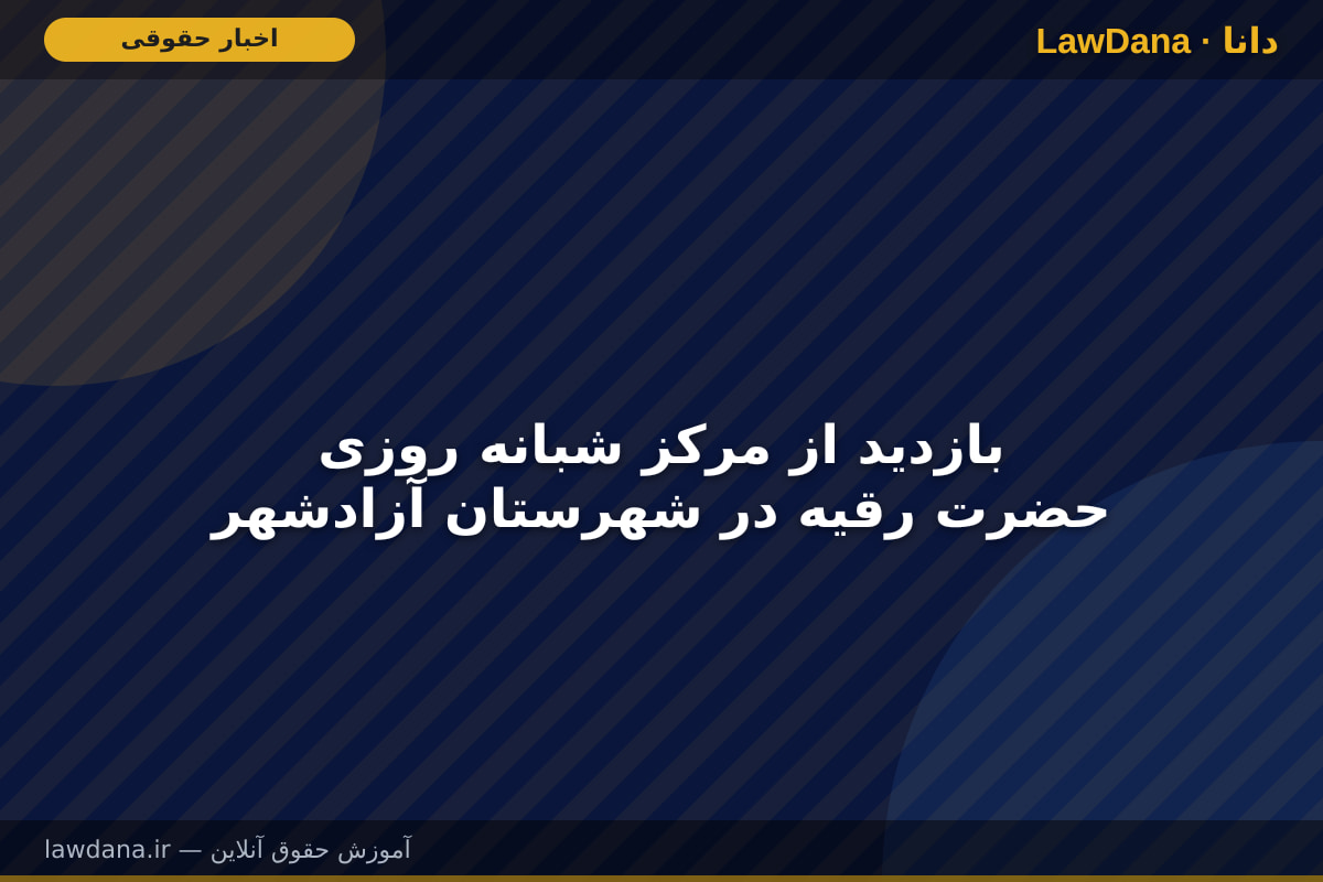 بازدید از مرکز شبانه روزی حضرت رقیه در شهرستان آزادشهر