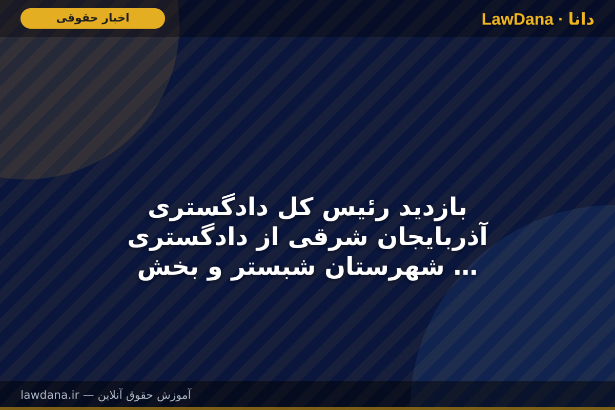 بازدید رئیس کل دادگستری آذربایجان شرقی از دادگستری شهرستان شبستر و بخش صوفیان