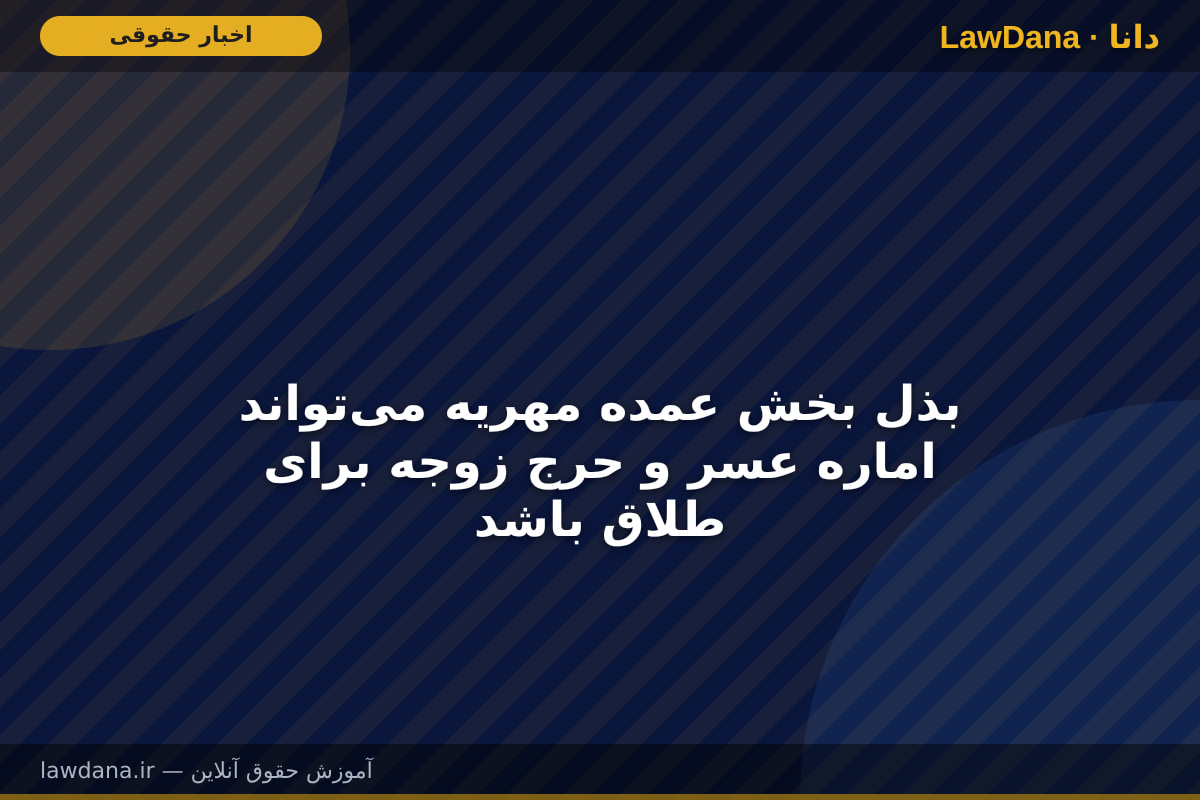 بذل بخش عمده مهریه می‌تواند اماره عسر و حرج زوجه برای طلاق باشد