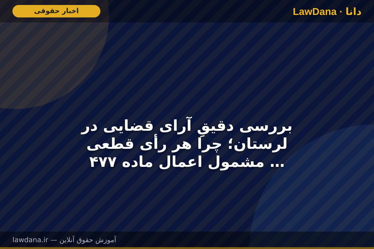 بررسی دقیقِ آرای قضایی در لرستان؛ چرا هر رأی قطعی مشمول اعمال ماده ۴۷۷ نمی‌شود؟