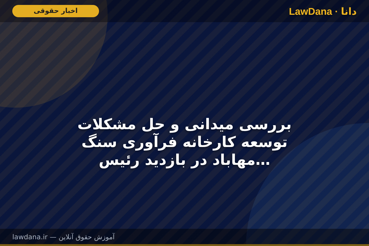 بررسی میدانی و حل مشکلات توسعه کارخانه فرآوری سنگ مهاباد در بازدید رئیس کل دادگستری آذربایجان غربی و دادستان مرکز استان