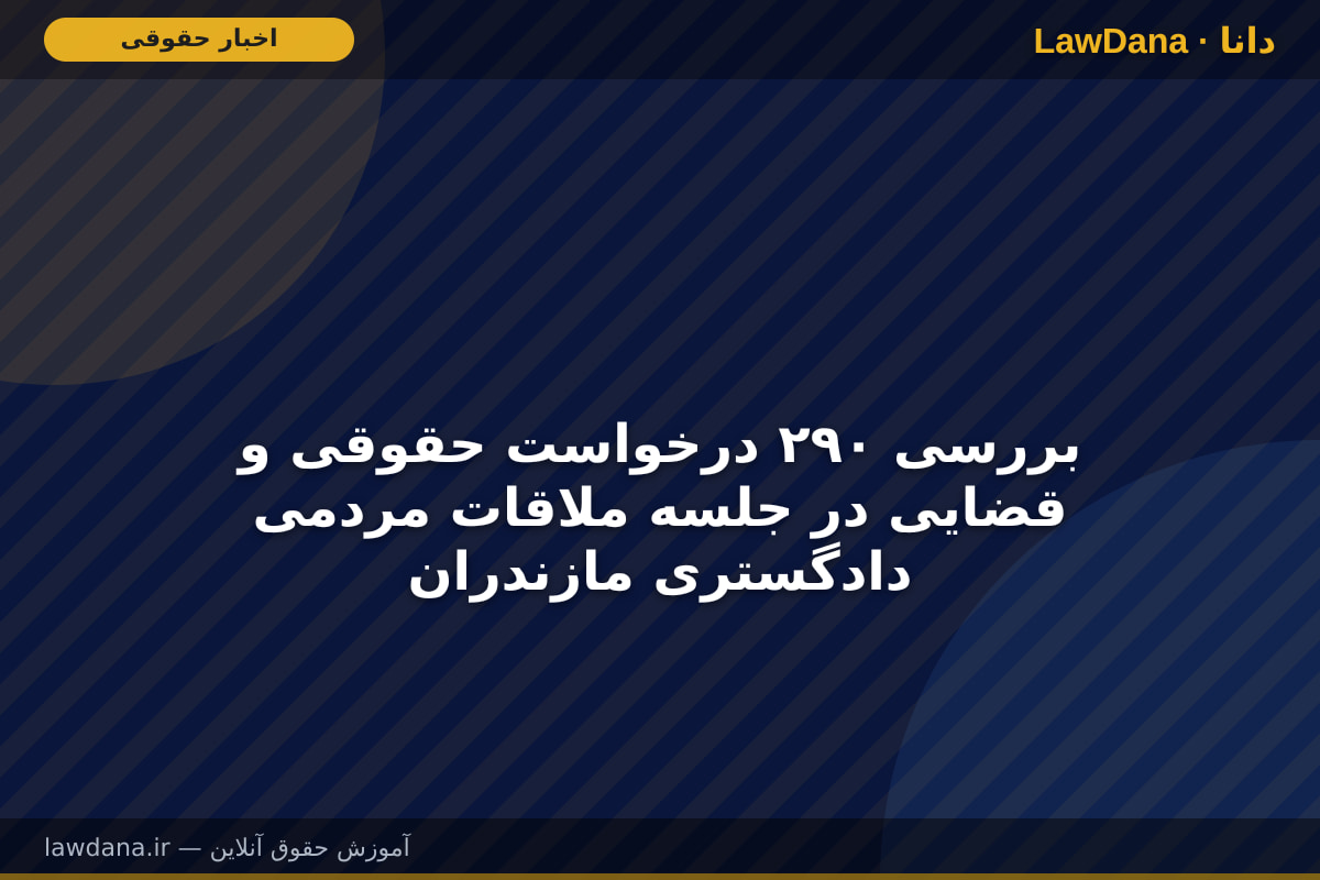 بررسی ۲۹۰ درخواست حقوقی و قضایی در جلسه ملاقات مردمی دادگستری مازندران