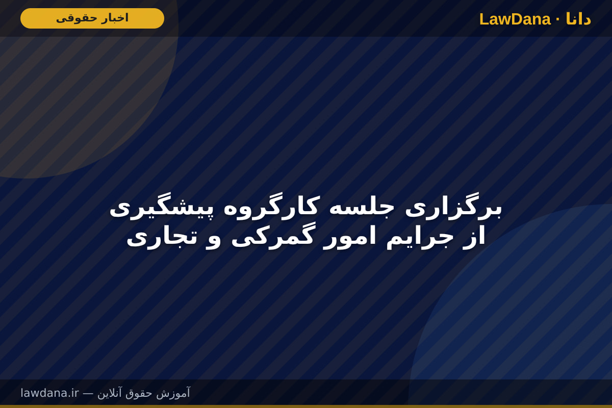برگزاری جلسه کارگروه پیشگیری از جرایم امور گمرکی و تجاری