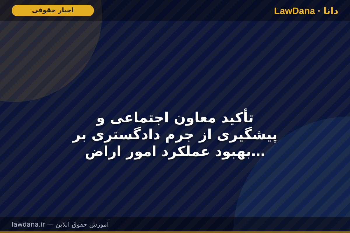 تأکید معاون اجتماعی و پیشگیری از جرم دادگستری بر بهبود عملکرد امور اراضی در پنجره واحد زمین