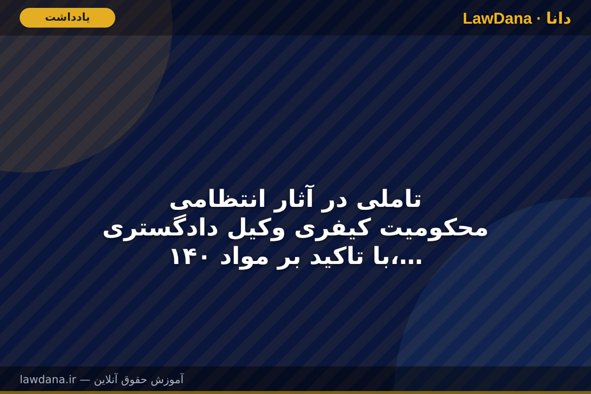 تاملی در آثار انتظامی محکومیت کیفری وکیل دادگستری با تاکید بر مواد ۱۴۰، ۱۴۱ و ۱۴۲ آیین‌نامه اجرایی لایحه استقلال