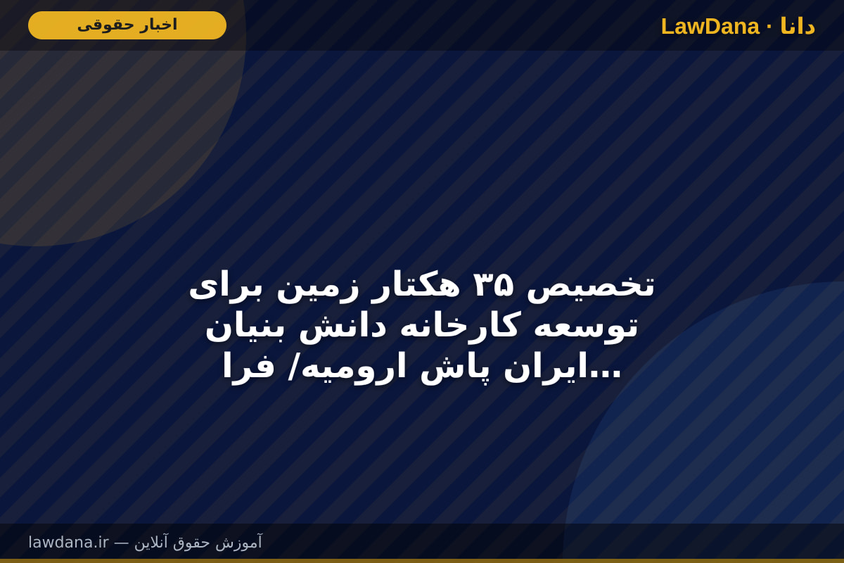 تخصیص ۳۵ هکتار زمین برای توسعه کارخانه دانش بنیان ایران پاش ارومیه/ فراهم شدن زمینه اشتغال بیش از ۲ هزار نفر