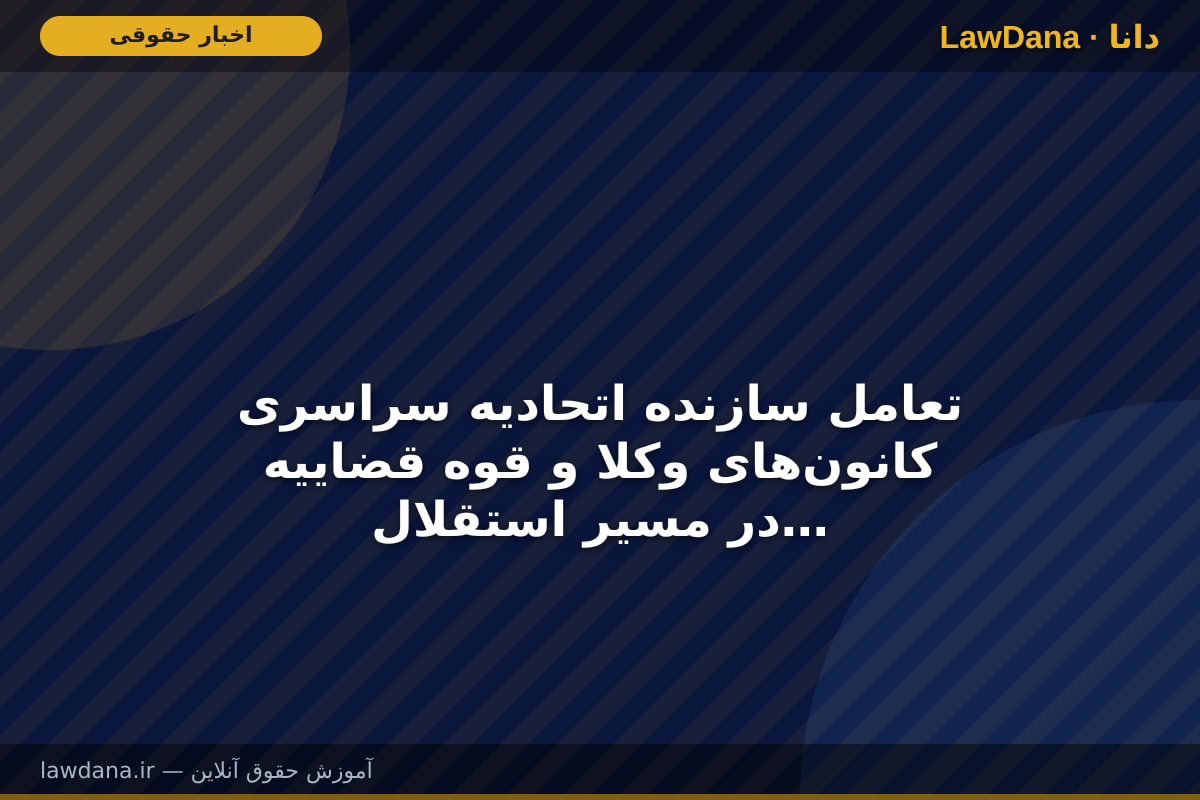 تعامل سازنده اتحادیه سراسری کانون‌های وکلا و قوه قضاییه در مسیر استقلال کانون‌های وکلا