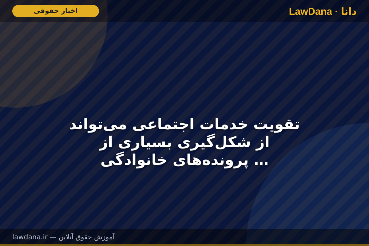 تقویت خدمات اجتماعی می‌تواند از شکل‌گیری بسیاری از پرونده‌های خانوادگی جلوگیری کند