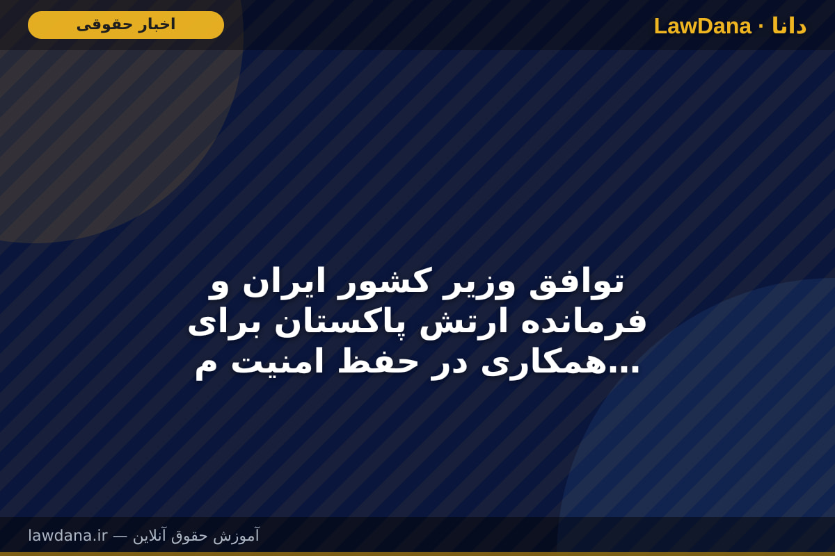 توافق وزیر کشور ایران و فرمانده ارتش پاکستان برای همکاری در حفظ امنیت منطقه