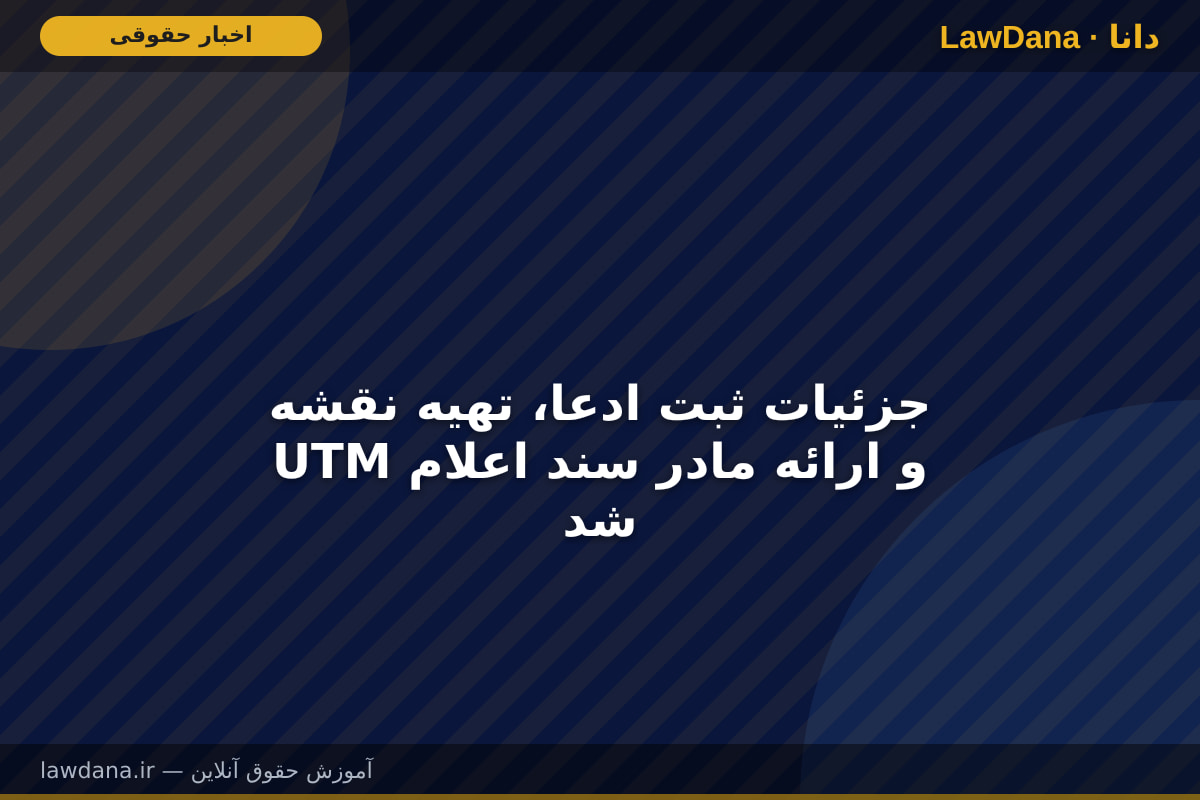 جزئیات ثبت ادعا، تهیه نقشه UTM و ارائه مادر سند اعلام شد