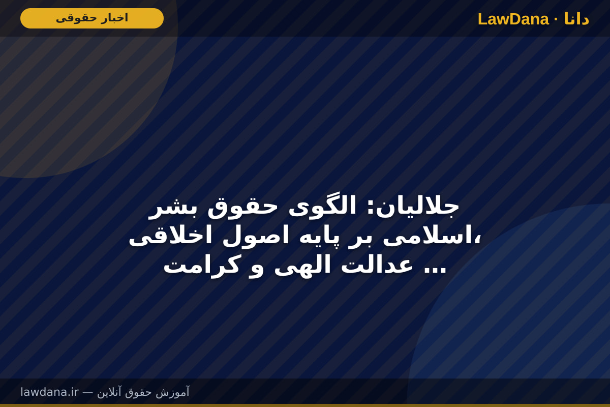 جلالیان: الگوی حقوق بشر اسلامی بر پایه اصول اخلاقی، عدالت الهی و کرامت ذاتی انسان بنا شده است