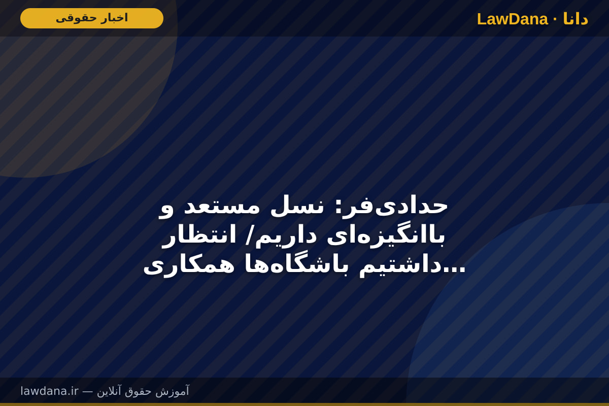 حدادی‌فر: نسل مستعد و باانگیزه‌ای داریم/ انتظار داشتیم باشگاه‌ها همکاری بیشتری داشته باشند