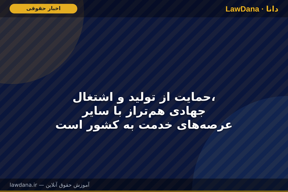 حمایت از تولید و اشتغال، جهادی هم‌تراز با سایر عرصه‌های خدمت به کشور است