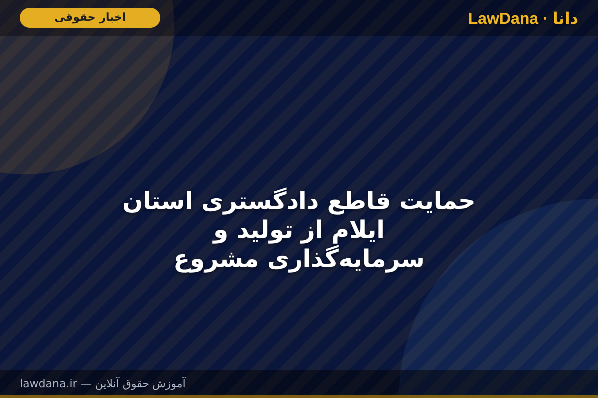 حمایت قاطع دادگستری استان ایلام از تولید و سرمایه‌گذاری مشروع