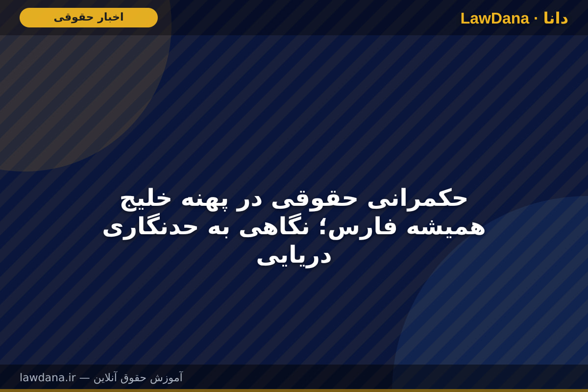 حکمرانی حقوقی در پهنه خلیج همیشه فارس؛ نگاهی به حدنگاری دریایی