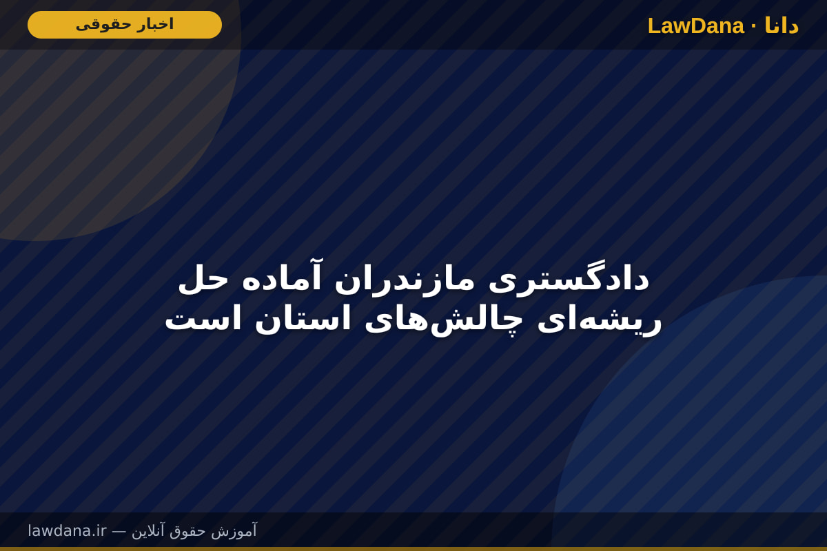دادگستری مازندران آماده حل ریشه‌ای چالش‌های استان است