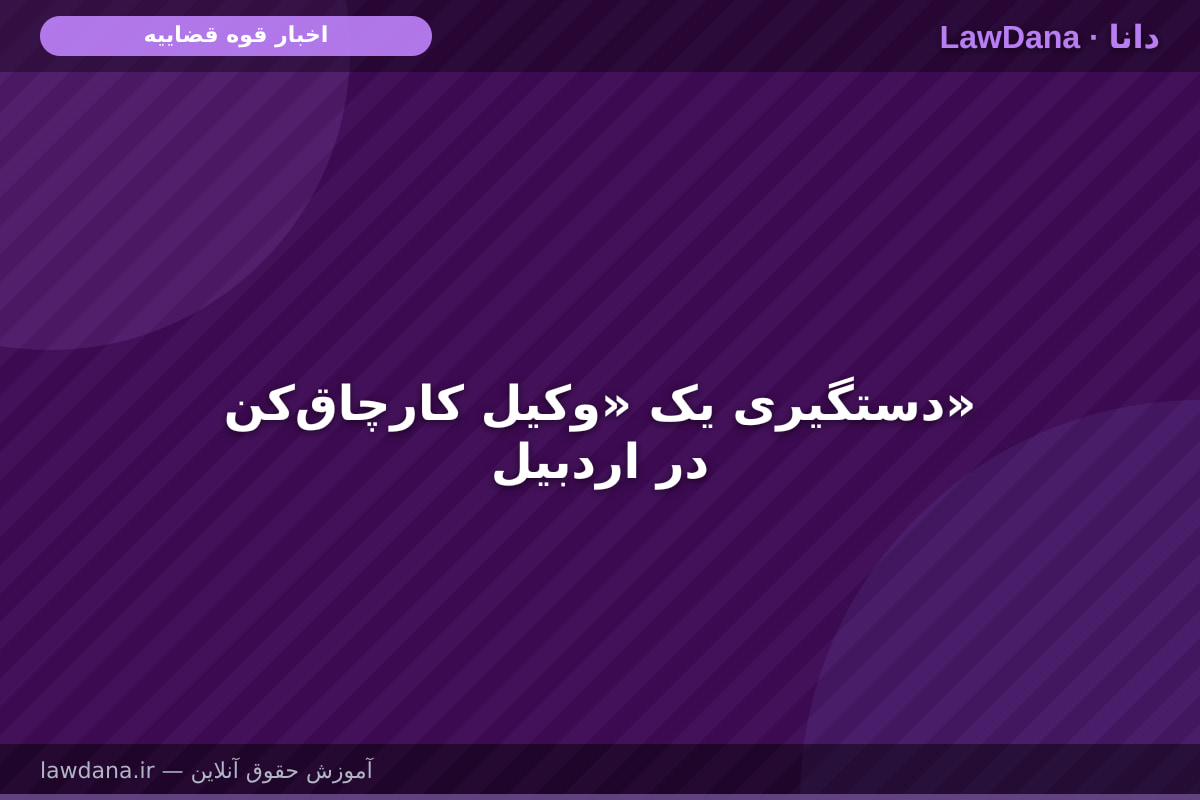 دستگیری یک «وکیل کارچاق‌کن» در اردبیل