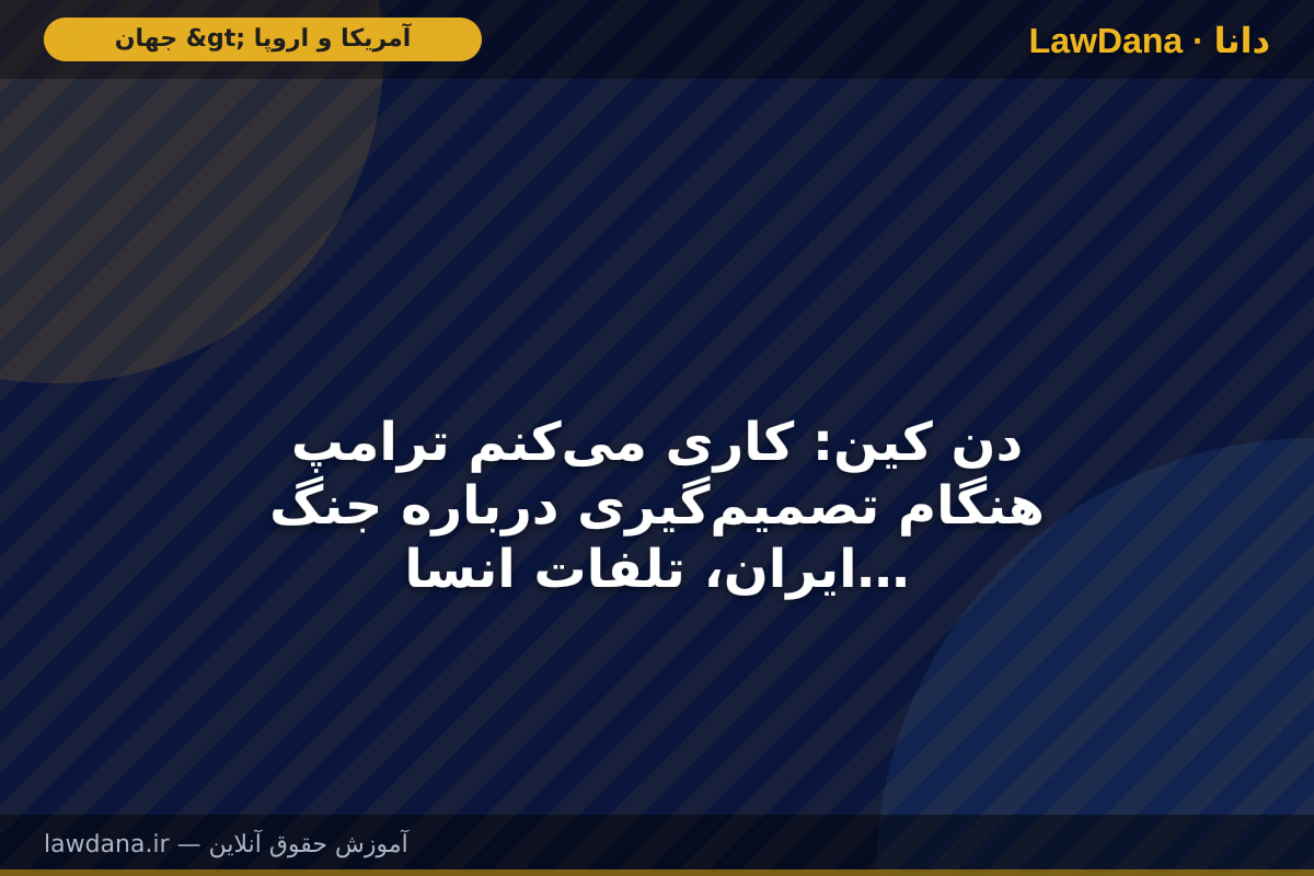 دن کین: کاری می‌کنم ترامپ هنگام تصمیم‌گیری درباره جنگ ایران، تلفات انسانی را در نظر بگیرد