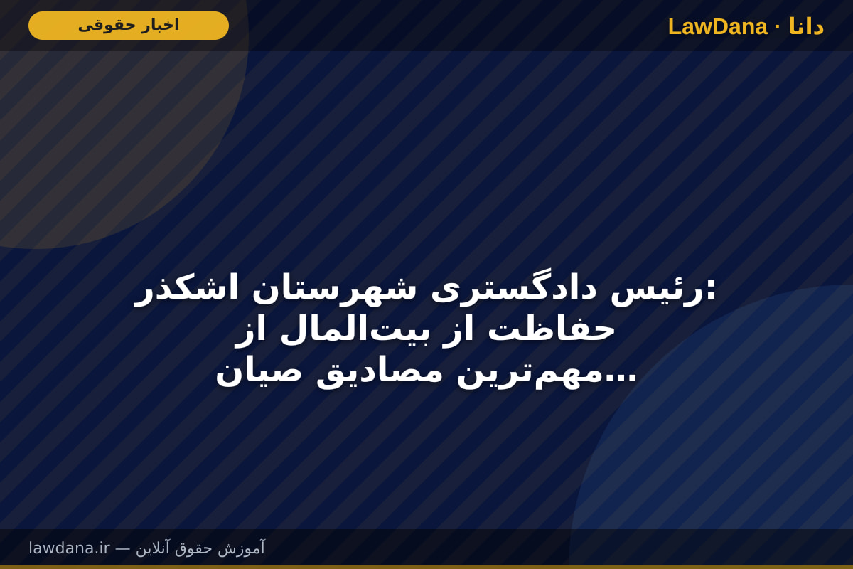 رئیس دادگستری شهرستان اشکذر: حفاظت از بیت‌المال از مهم‌ترین مصادیق صیانت از حقوق عامه است