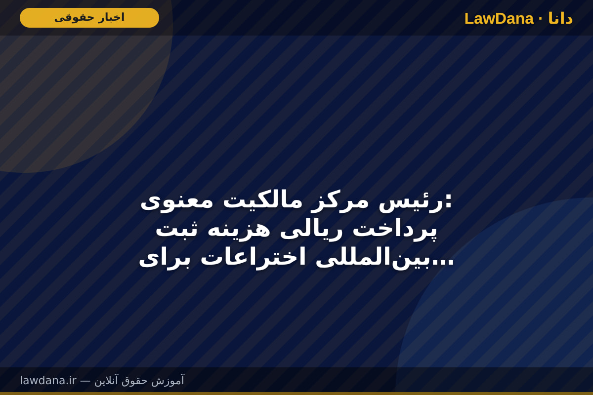 رئیس مرکز مالکیت معنوی: پرداخت ریالی هزینه ثبت بین‌المللی اختراعات برای مخترعان ایرانی امکان‌پذیر شد
