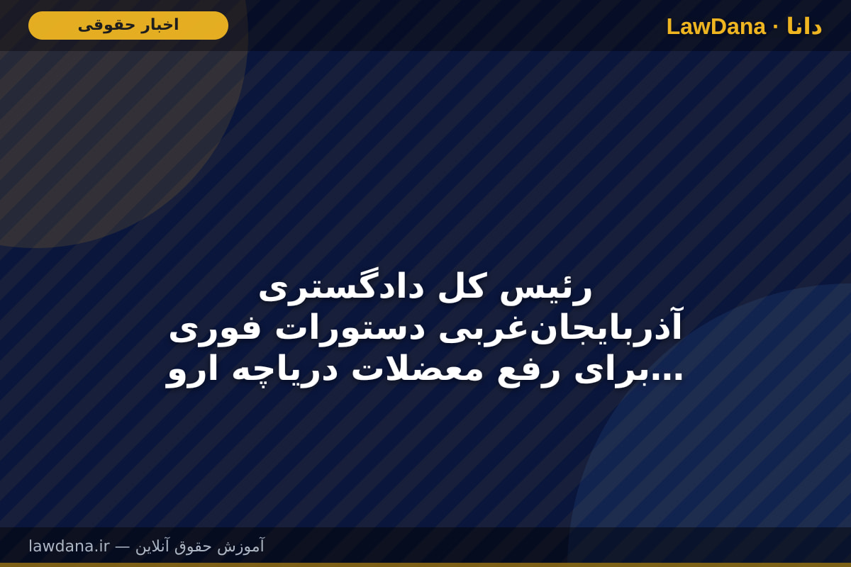 رئیس کل دادگستری آذربایجان‌غربی دستورات فوری برای رفع معضلات دریاچه ارومیه صادر کرد