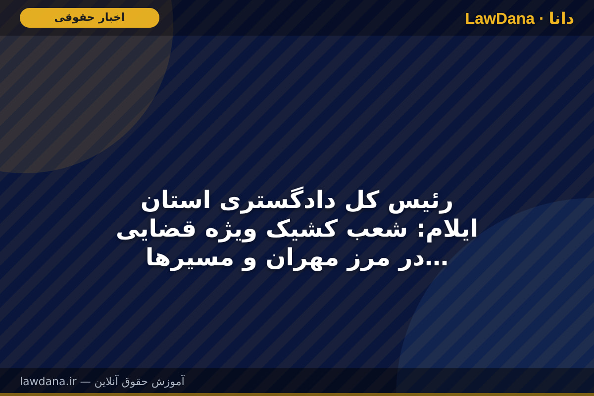 رئیس کل دادگستری استان ایلام: شعب کشیک ویژه قضایی در مرز مهران و مسیرهای تردد زائران مستقر می‌شوند