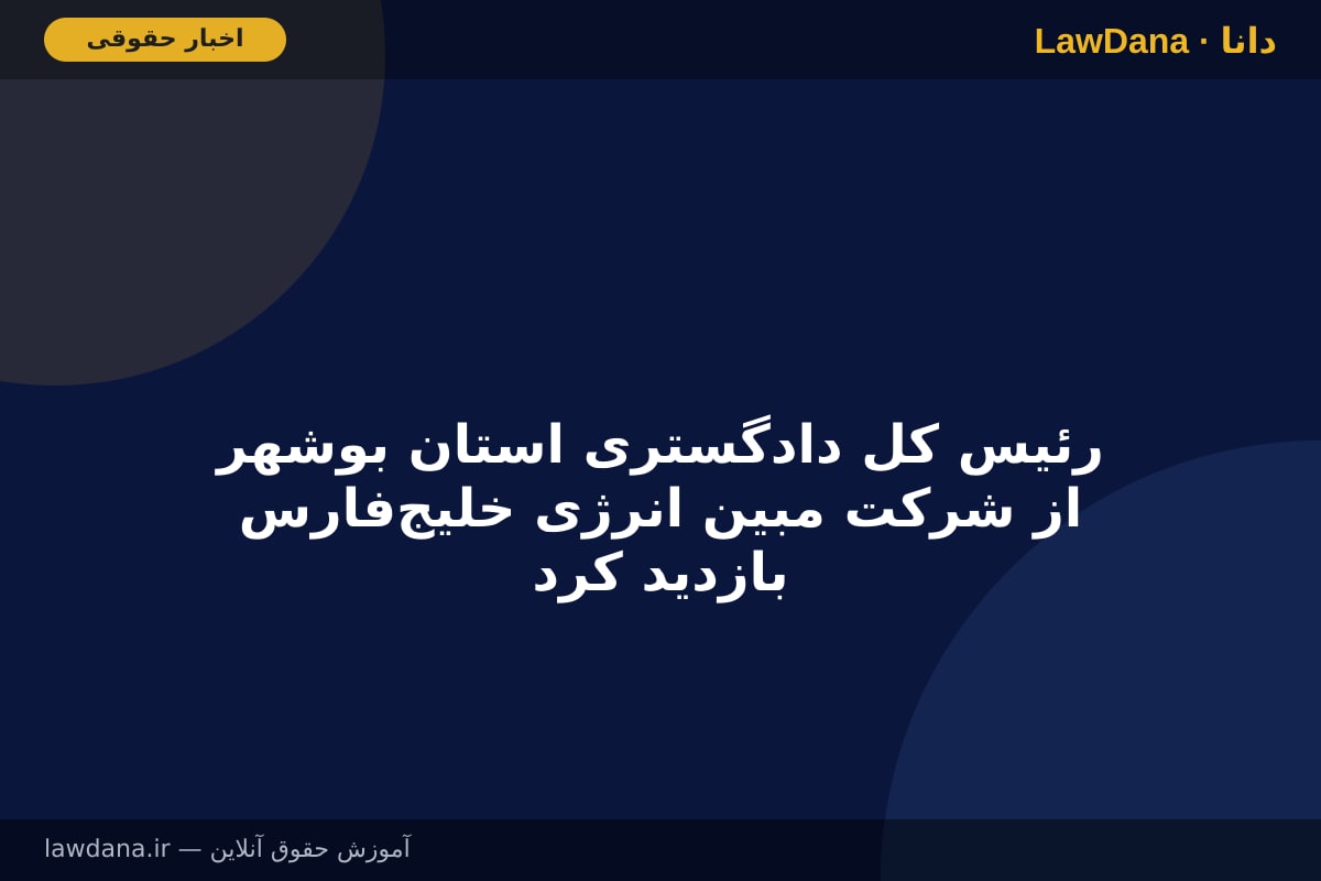 رئیس کل دادگستری استان بوشهر از شرکت مبین انرژی خلیج‌فارس بازدید کرد