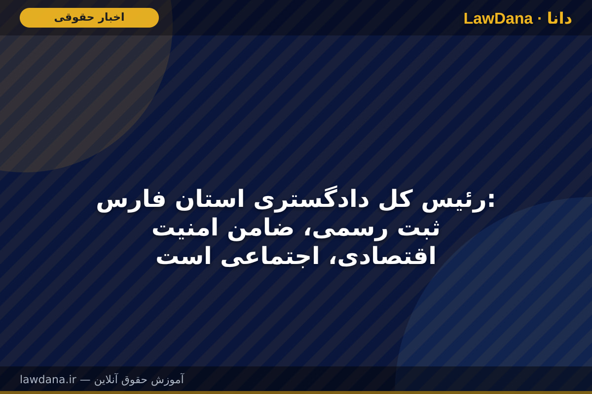 رئیس کل دادگستری استان فارس: ثبت رسمی، ضامن امنیت اقتصادی، اجتماعی است