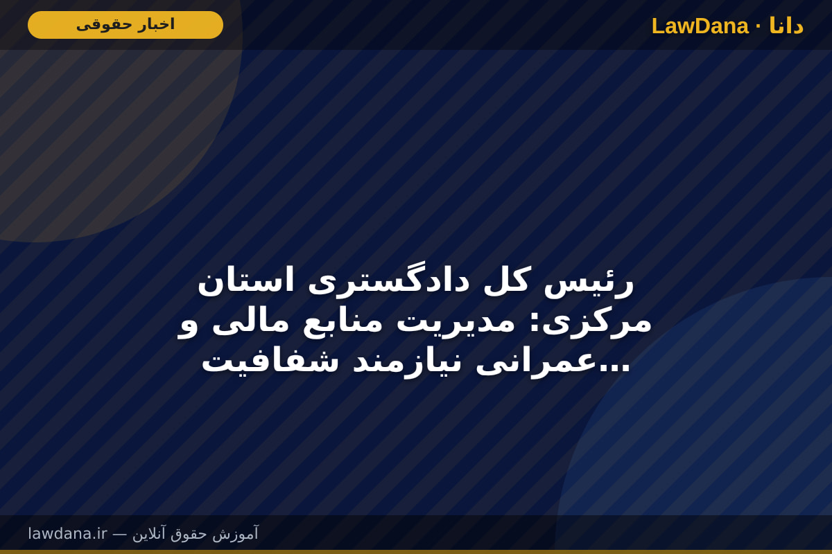 رئیس کل دادگستری استان مرکزی: مدیریت منابع مالی و عمرانی نیازمند شفافیت کامل و نظارت دقیق است
