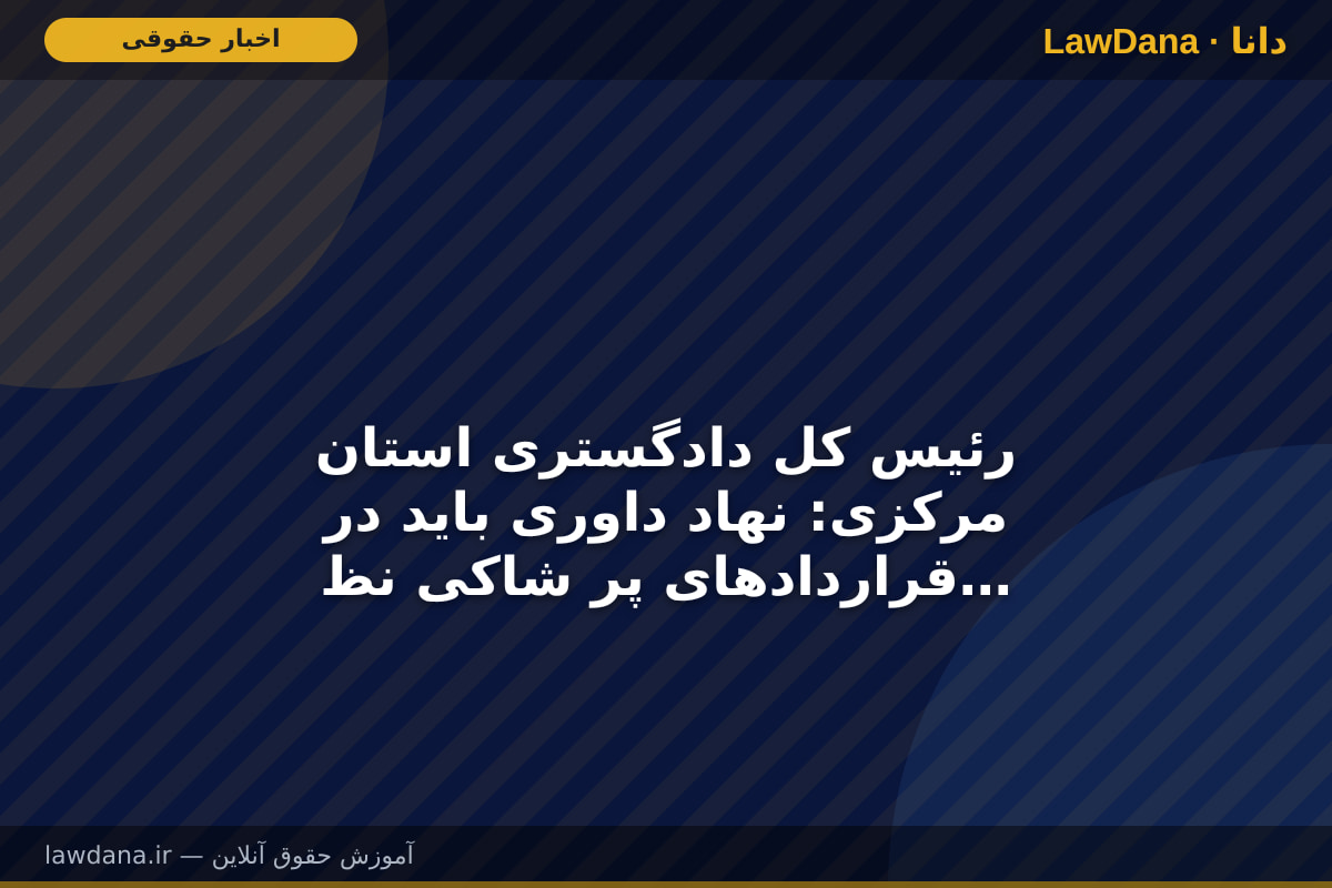 رئیس کل دادگستری استان مرکزی: نهاد داوری باید در قرارداد‌های پر شاکی نظیر حوزه مسکن و خودرو فعالانه ورود کند