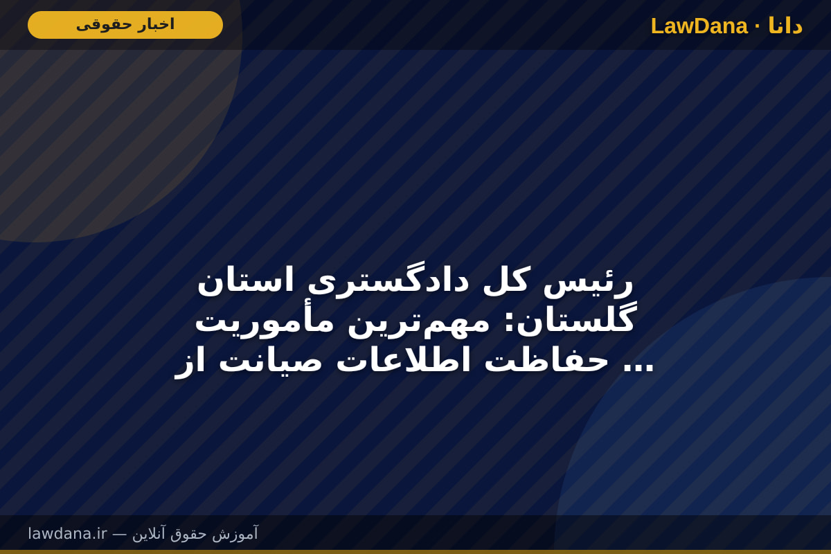 رئیس کل دادگستری استان گلستان: مهم‌ترین مأموریت حفاظت اطلاعات صیانت از سرمایه انسانی دستگاه قضایی است