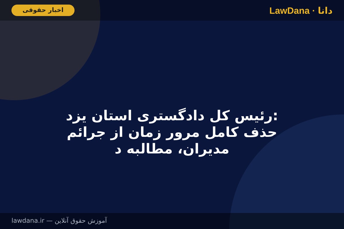رئیس کل دادگستری استان یزد: حذف کامل مرور زمان از جرائم مدیران، مطالبه دستگاه قضایی از مجلس است