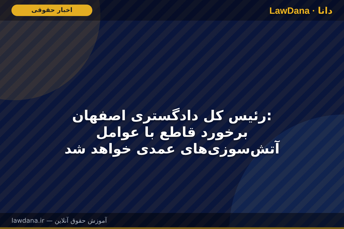 رئیس کل دادگستری اصفهان: برخورد قاطع با عوامل آتش‌سوزی‌های عمدی خواهد شد