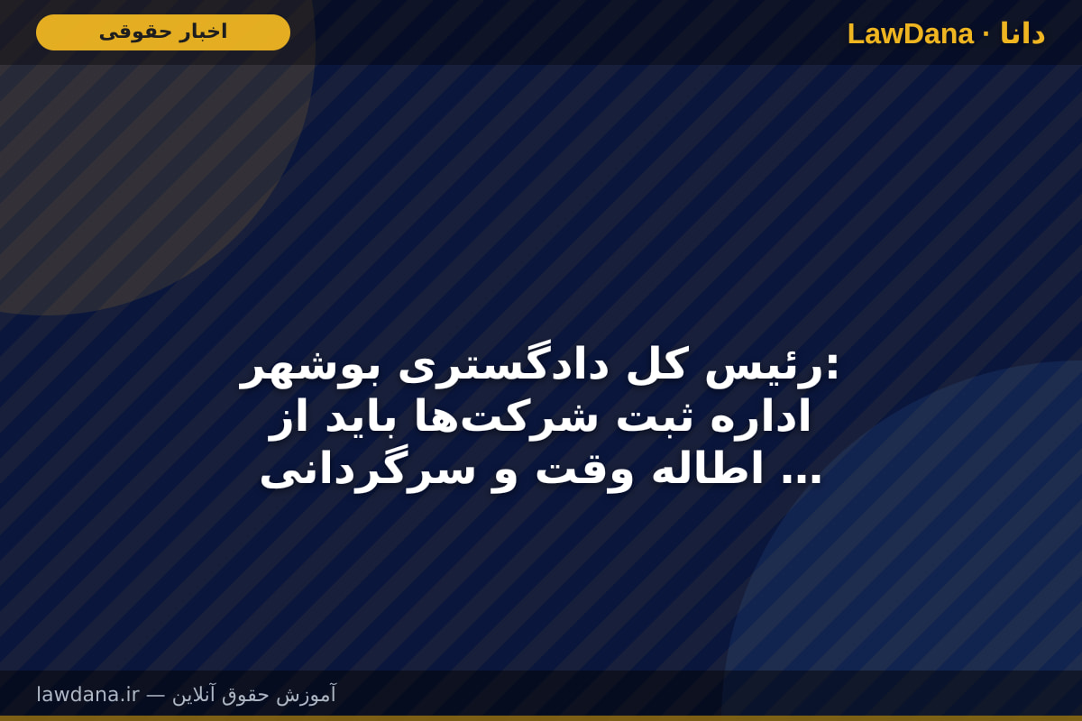 رئیس کل دادگستری بوشهر: اداره ثبت شرکت‌ها باید از اطاله وقت و سرگردانی متقاضیان جلوگیری کند