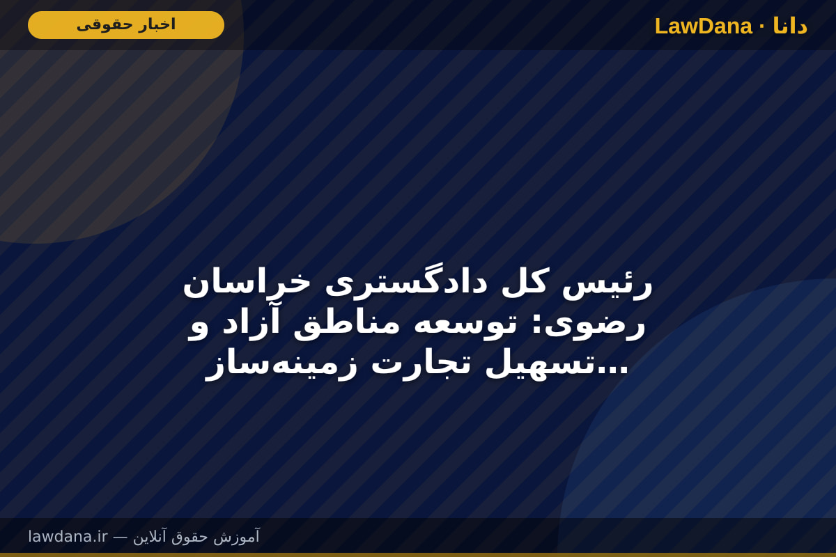 رئیس کل دادگستری خراسان رضوی:  توسعه مناطق آزاد و تسهیل تجارت زمینه‌ساز رونق تولید و اشتغال است