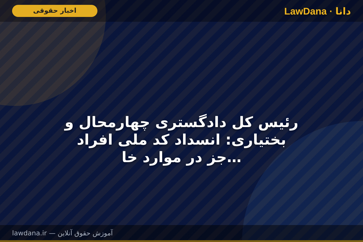 رئیس کل دادگستری چهارمحال و بختیاری: انسداد کد ملی افراد جز در موارد خاص فاقد وجاهت قانونی است