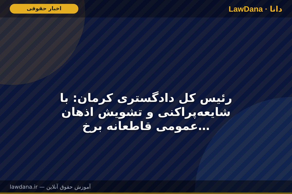 رئیس کل دادگستری کرمان: با شایعه‌پراکنی و تشویش اذهان عمومی قاطعانه برخورد می‌شود