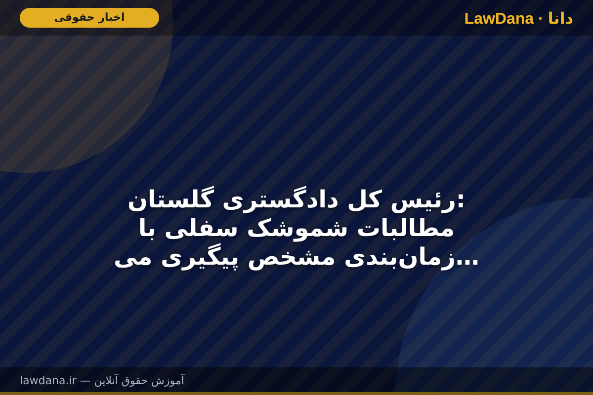 رئیس کل دادگستری گلستان: مطالبات شموشک سفلی با زمان‌بندی مشخص پیگیری می‌شود